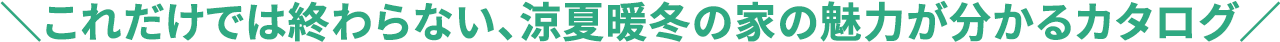 これだけでは終わらない、涼夏暖冬の家の魅力が分かるカタログ