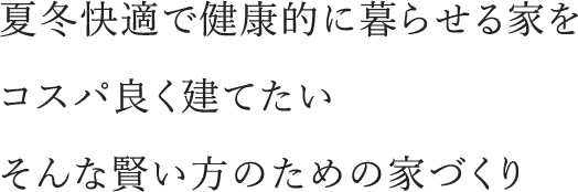 夏冬快適で健康的に暮らせる家をコスパ良く建てたいそんな賢い方のための家づくり