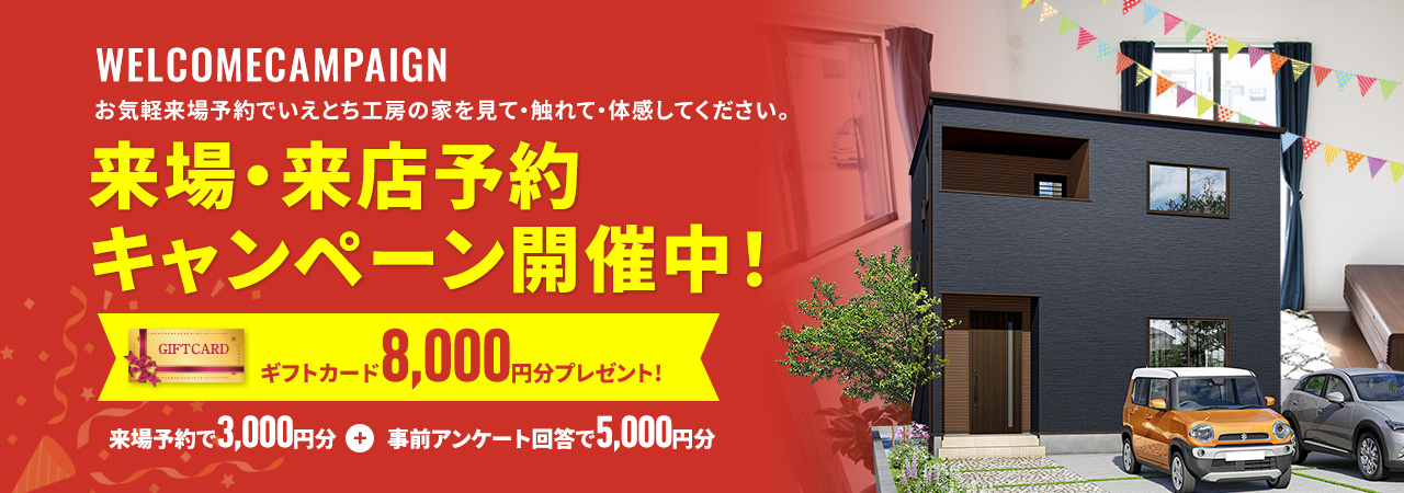 WELCOMECAMPAIGN お気軽来場予約でいえとち工房の家を見て・触れて・体感してください。 来場・来店予約キャンペーン開催中！