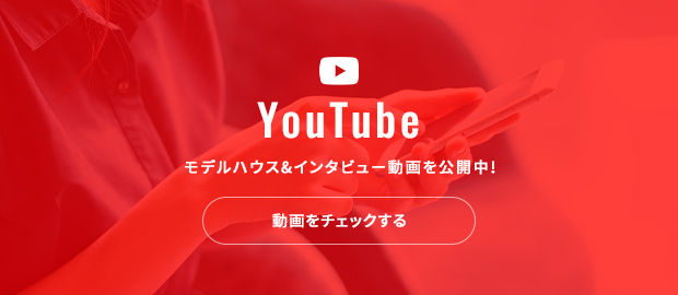 YouTube モデルハウス&インタビュー動画を公開中! 動画をチェックする