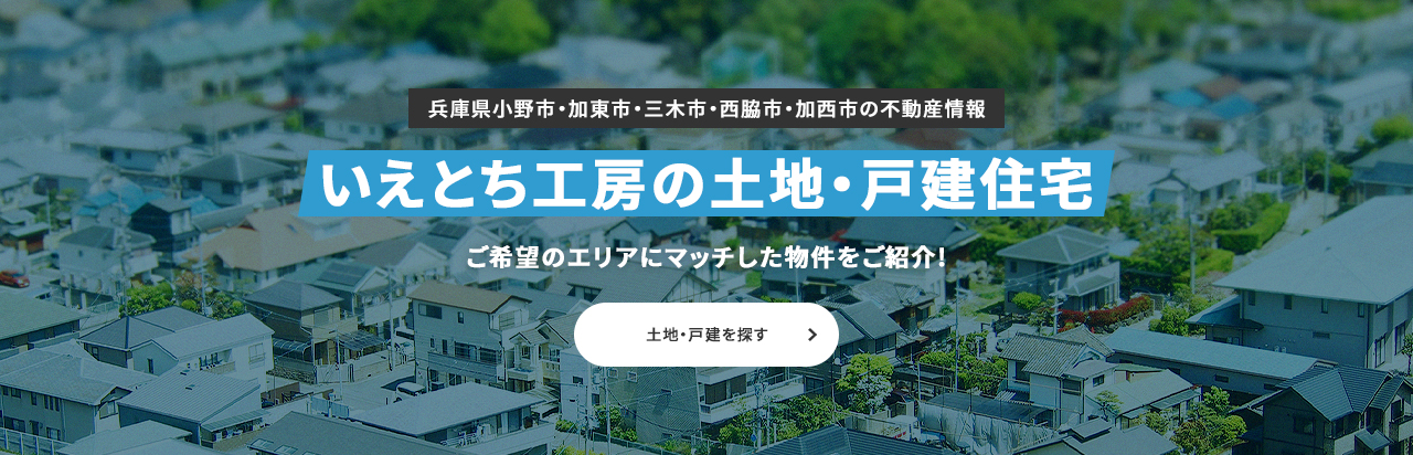 兵庫県小野市・加東市・三木市・西脇市・加西市の不動産情報 いえとち工房の土地・戸建住宅 ご希望のエリアにマッチした物件をご紹介! 土地・戸建を探す