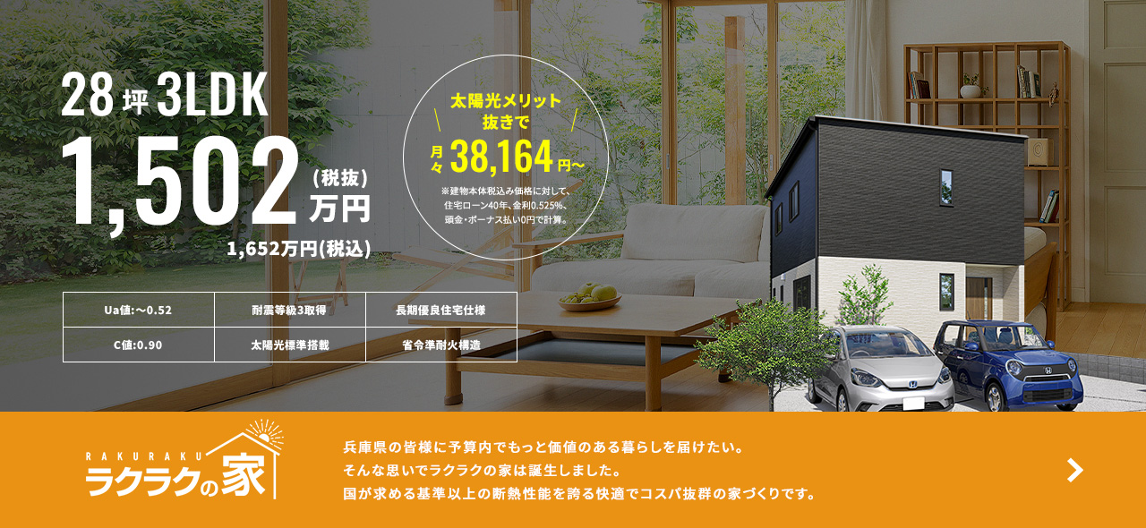 ラクラクの家 兵庫県の皆様に予算内でもっと価値のある暮らしを届けたい。そんな思いでラクラクの家は誕生しました。国が求める基準以上の断熱性能を誇る快適でコスパ抜群の家づくりです。 28坪3LDK 1,502万円(税抜)1,652万円(税込)