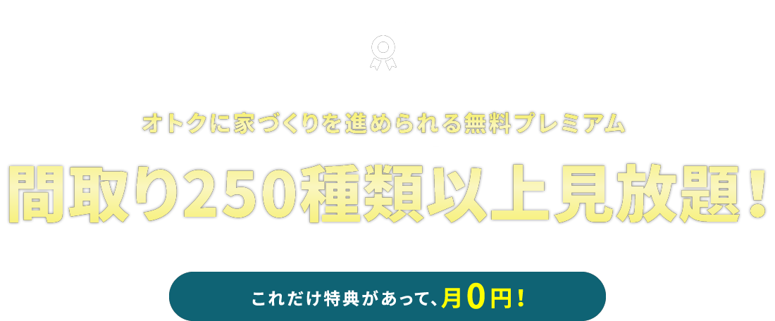 オトクに家づくりを進められる無料プレミアム 間取り250種類以上見放題！
